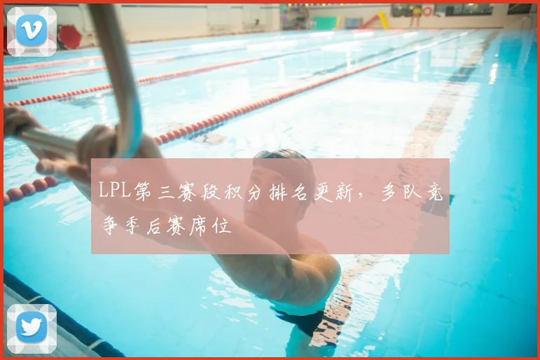 LPL第三赛段积分排名更新,多队竞争季后赛席位