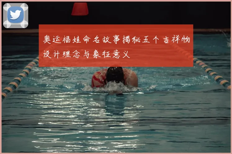 奥运福娃命名故事揭秘五个吉祥物设计理念与象征意义