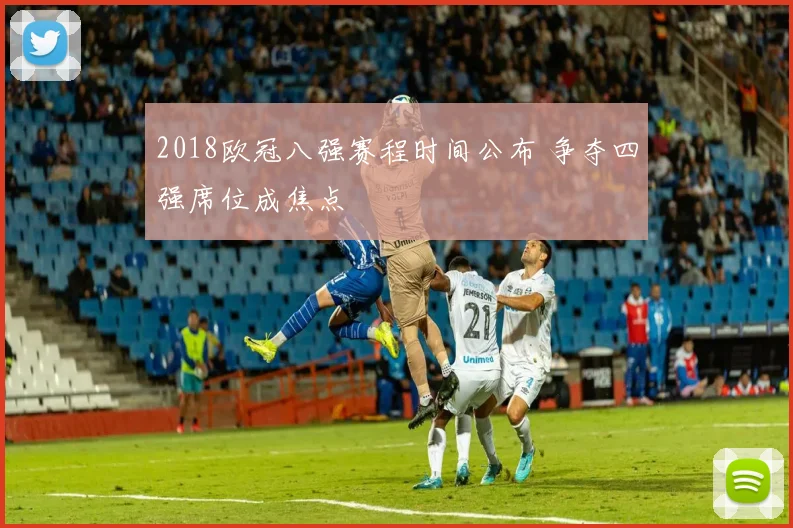 2018欧冠八强赛程时间公布 争夺四强席位成焦点