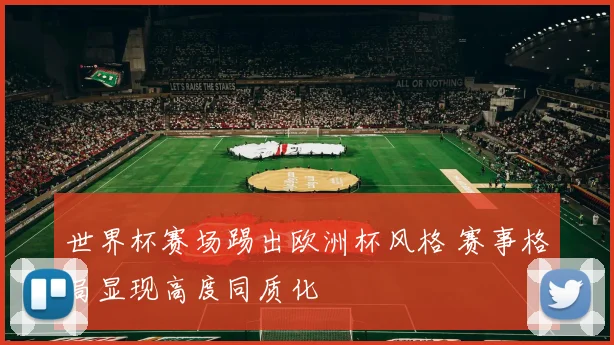 世界杯赛场踢出欧洲杯风格 赛事格局显现高度同质化