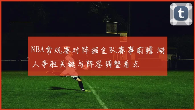 NBA常规赛对阵掘金队赛事前瞻 湖人争胜关键与阵容调整看点
