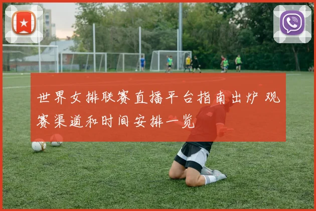 世界女排联赛直播平台指南出炉 观赛渠道和时间安排一览