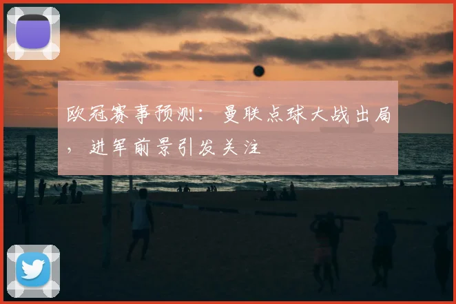 欧冠赛事预测:曼联点球大战出局,进军前景引发关注