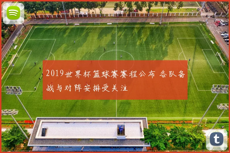 2019世界杯篮球赛赛程公布 各队备战与对阵安排受关注
