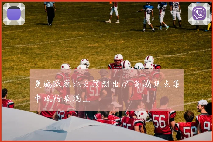 曼城欧冠比分预测出炉 备战焦点集中攻防表现上