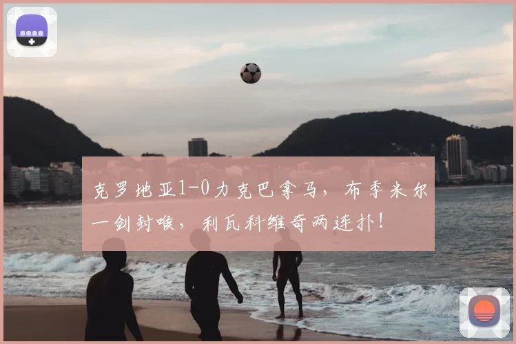 克罗地亚1-0力克巴拿马，布季米尔一剑封喉，利瓦科维奇两连扑!