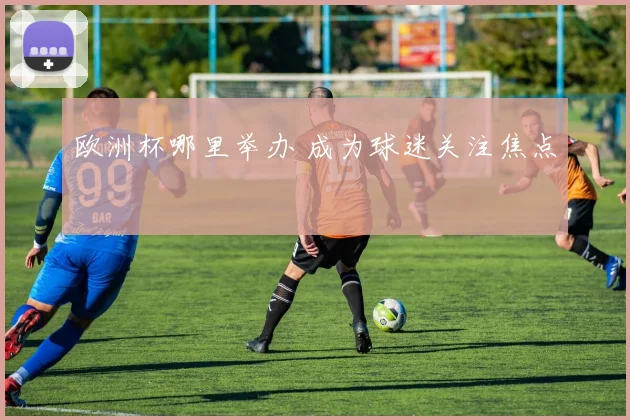 欧洲杯哪里举办 成为球迷关注焦点