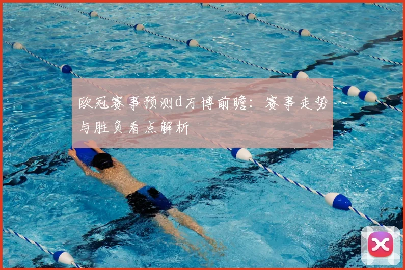 欧冠赛事预测d万博前瞻:赛事走势与胜负看点解析
