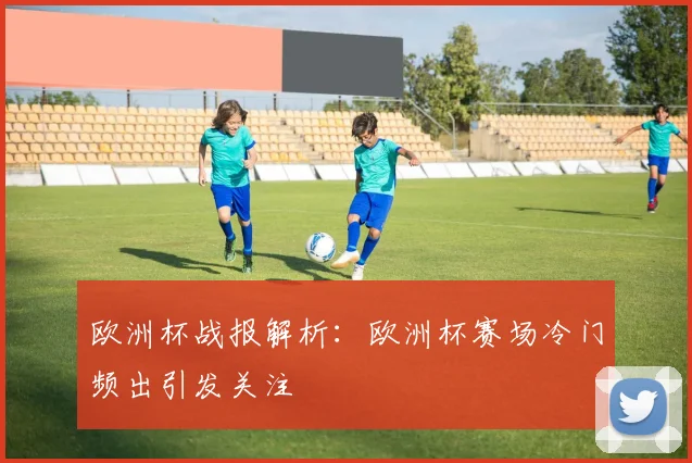 欧洲杯战报解析：欧洲杯赛场冷门频出引发关注