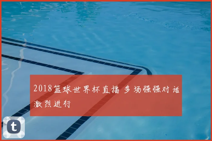2018篮球世界杯直播 多场强强对话激烈进行