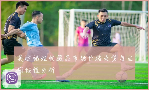奥运福娃收藏品市场价格走势与当前估值分析
