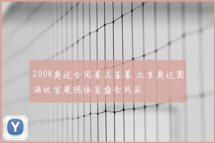 2008奥运会闭幕式落幕 北京奥运圆满收官展现体育盛会风采
