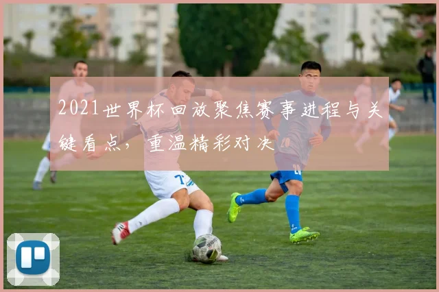 2021世界杯回放聚焦赛事进程与关键看点，重温精彩对决