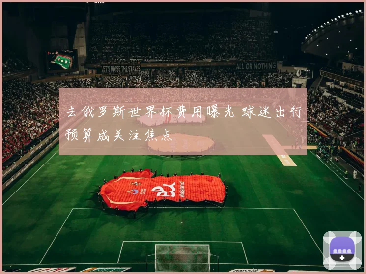 去俄罗斯世界杯费用曝光 球迷出行预算成关注焦点