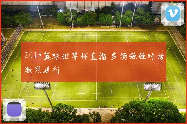 2018篮球世界杯直播 多场强强对话激烈进行