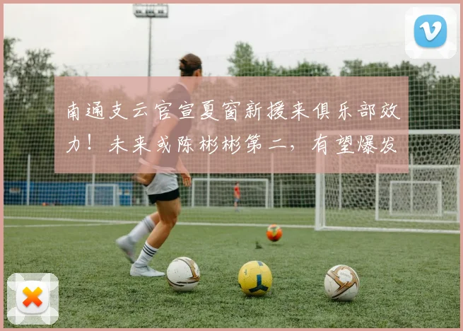 南通支云官宣夏窗新援来俱乐部效力！未来或陈彬彬第二，有望爆发