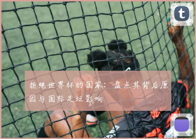 拒绝世界杯的国家：盘点其背后原因与国际足坛影响