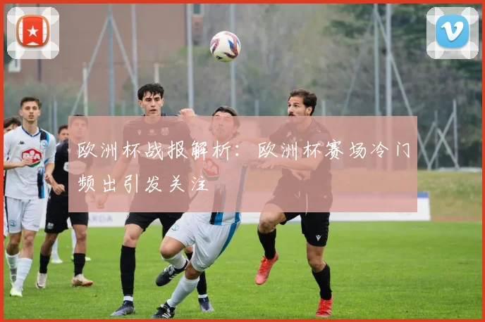 欧洲杯战报解析：欧洲杯赛场冷门频出引发关注