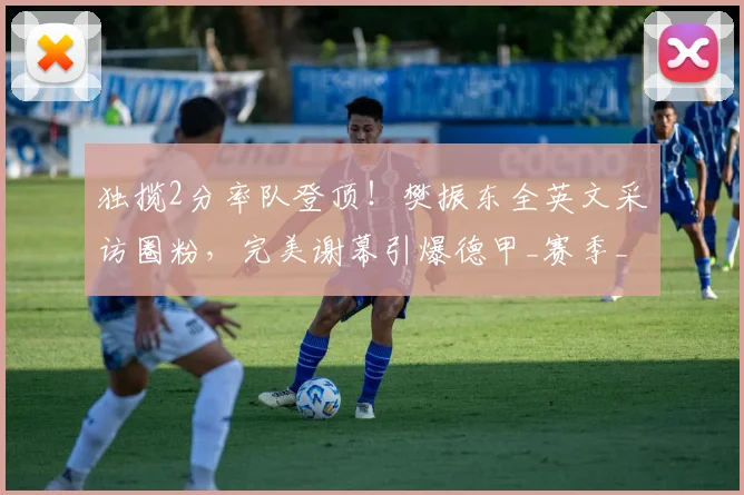独揽2分率队登顶！樊振东全英文采访圈粉，完美谢幕引爆德甲_赛季_萨尔布吕肯_决赛