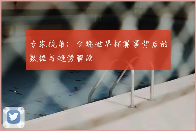 专家视角：今晚世界杯赛事背后的数据与趋势解读