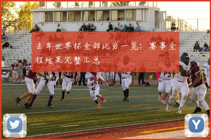 去年世界杯全部比分一览:赛事全程结果完整汇总