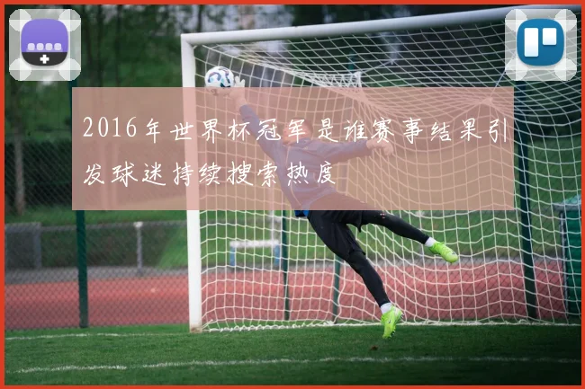 2016年世界杯冠军是谁赛事结果引发球迷持续搜索热度