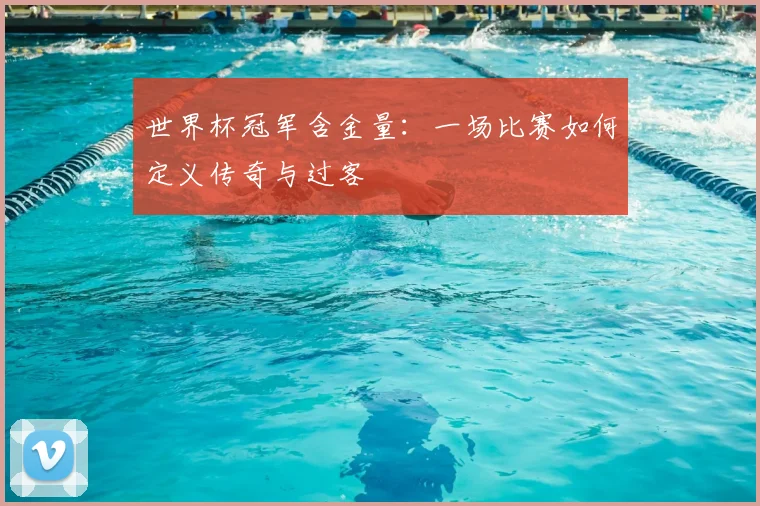 世界杯冠军含金量:一场比赛如何定义传奇与过客
