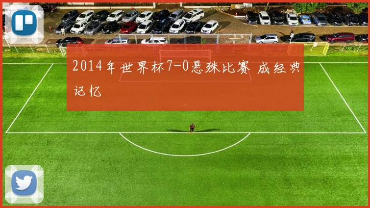 2014年世界杯7-0悬殊比赛 成经典记忆
