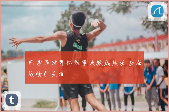 巴拿马世界杯冠军次数成焦点 历届战绩引关注
