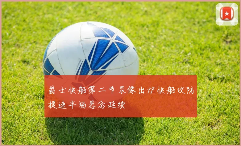 爵士快船第二节录像出炉快船攻防提速半场悬念延续
