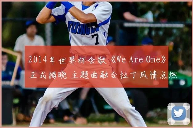 2014年世界杯会歌《We Are One》正式揭晓 主题曲融合拉丁风情点燃赛场