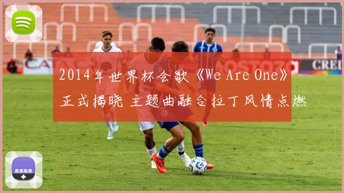 2014年世界杯会歌《We Are One》正式揭晓 主题曲融合拉丁风情点燃赛场