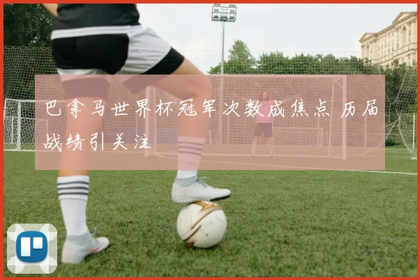 巴拿马世界杯冠军次数成焦点 历届战绩引关注