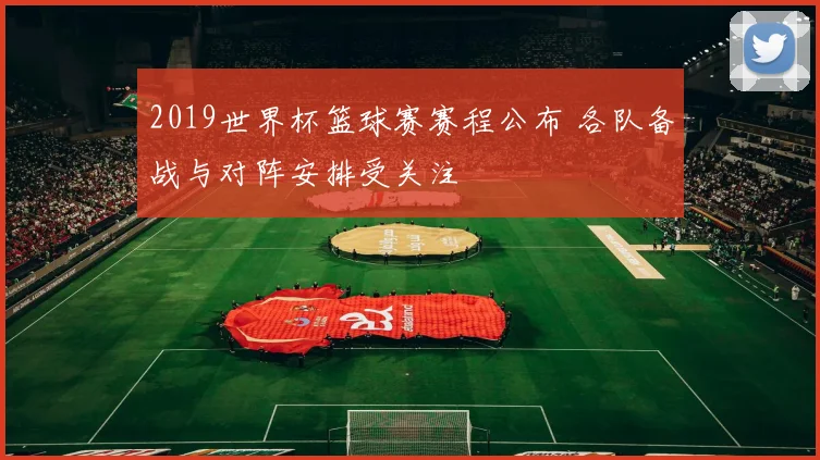 2019世界杯篮球赛赛程公布 各队备战与对阵安排受关注