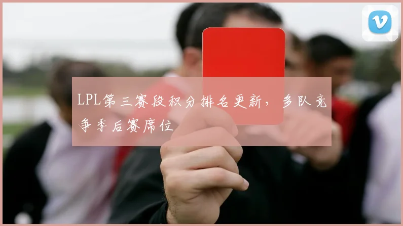 LPL第三赛段积分排名更新，多队竞争季后赛席位