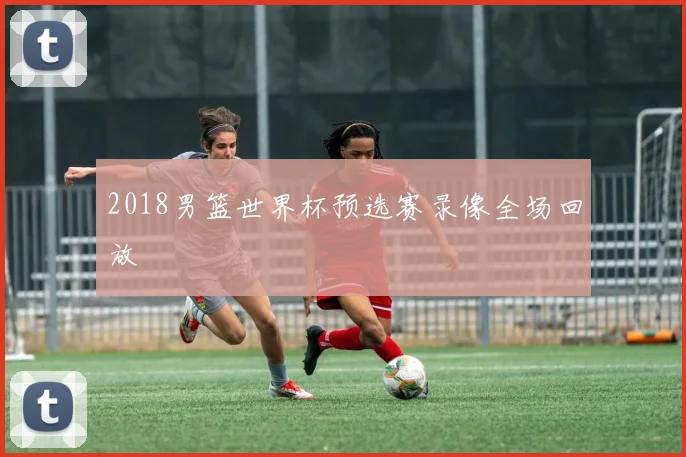 2018男篮世界杯预选赛录像全场回放