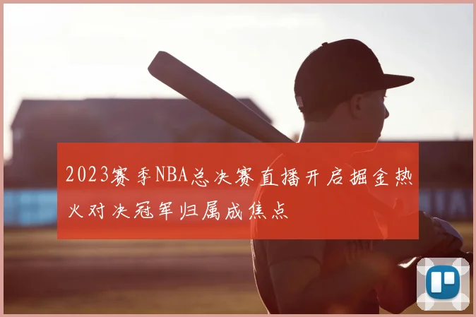 2023赛季NBA总决赛直播开启掘金热火对决冠军归属成焦点